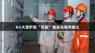 BG大游护航“苏超”激战与城市烟火