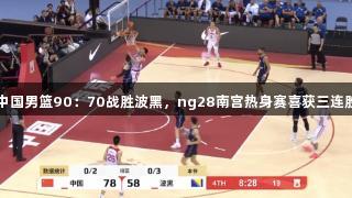 中国男篮90：70战胜波黑，ng28南宫热身赛喜获三连胜