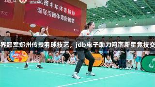 世界冠军郑州传授羽球技艺，jdb电子助力河南新星竞技交流