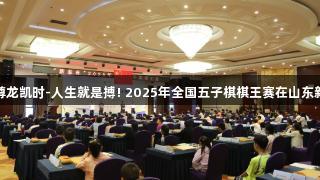 智慧对决，尊龙凯时-人生就是搏! 2025年全国五子棋棋王赛在山东新泰火热开赛
