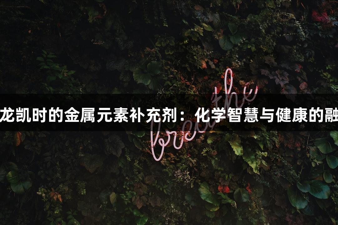 尊龙凯时的金属元素补充剂：化学智慧与健康的融合