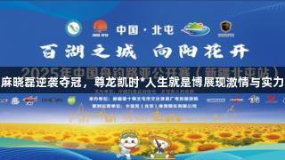 麻晓磊逆袭夺冠，尊龙凯时*人生就是博展现激情与实力