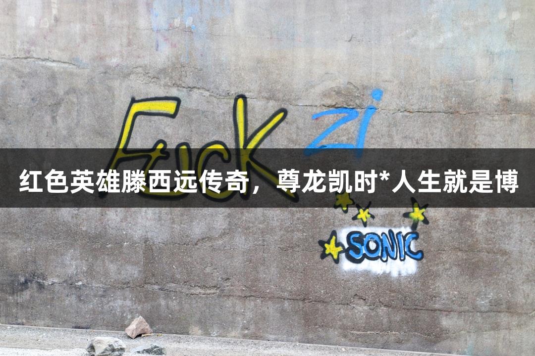 红色英雄滕西远传奇，尊龙凯时*人生就是博