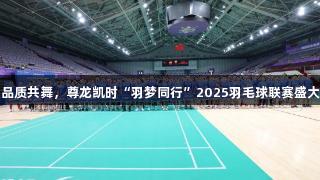 健康品质共舞，尊龙凯时“羽梦同行”2025羽毛球联赛盛大启幕