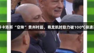 巴乔卡洛斯“空降”贵州村超，尊龙凯时助力破100℃极速赛事