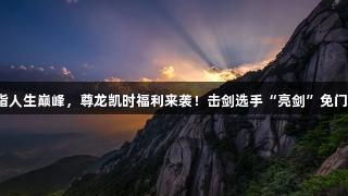 剑指人生巅峰，尊龙凯时福利来袭！击剑选手“亮剑”免门票！
