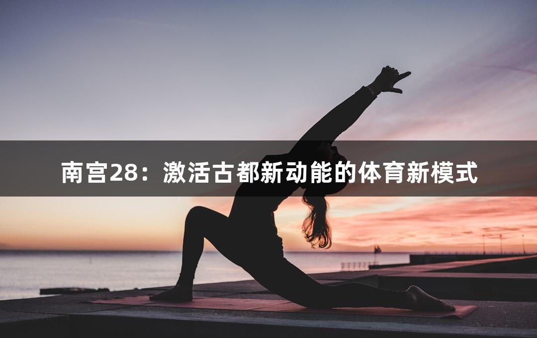 南宫28：激活古都新动能的体育新模式