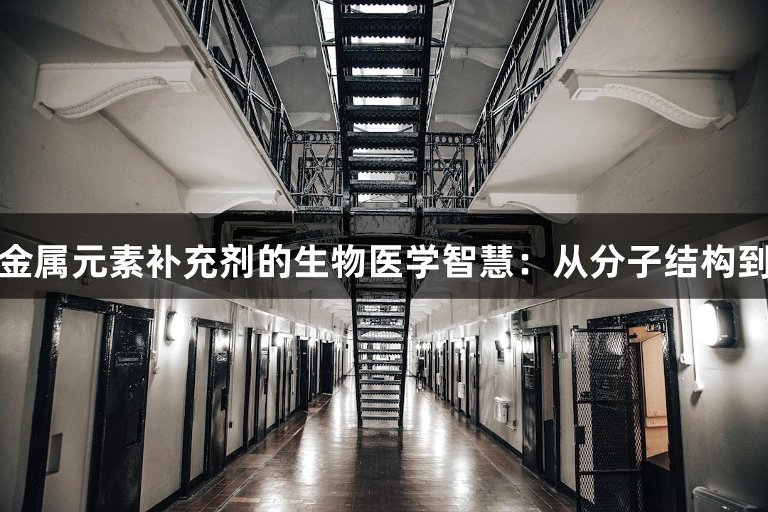 尊龙凯时金属元素补充剂的生物医学智慧：从分子结构到健康关联