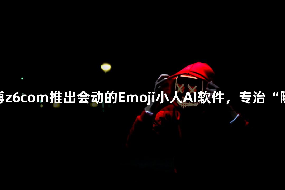 尊龙凯时人生就是搏z6com推出会动的Emoji小人AI软件，专治“随便P一下”的困扰。