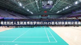 尊龙凯时人生就是博羽梦同行2025羽毛球联赛精彩揭幕