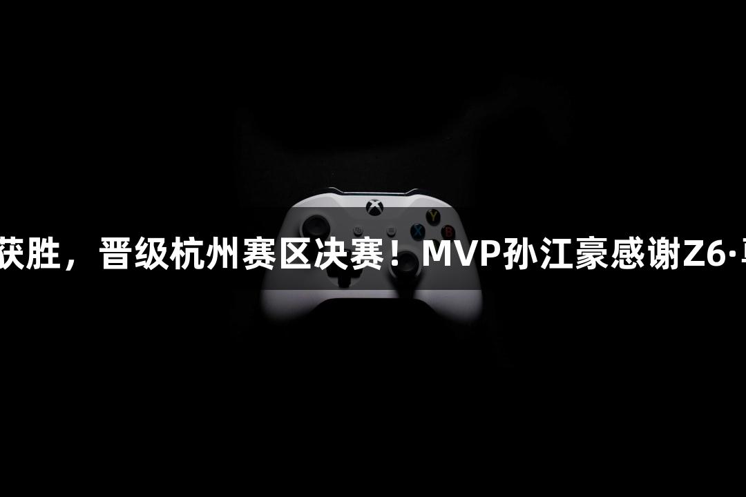 富阳队69-58获胜，晋级杭州赛区决赛！MVP孙江豪感谢Z6·尊龙凯时支持！