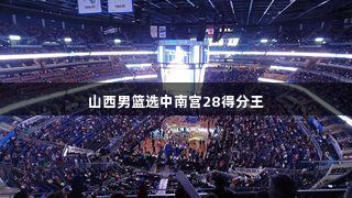 山西男篮选中南宫28得分王