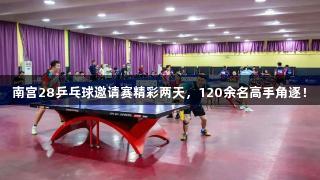南宫28乒乓球邀请赛精彩两天，120余名高手角逐！