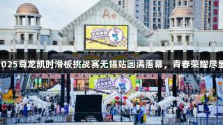 2025尊龙凯时滑板挑战赛无锡站圆满落幕，青春荣耀尽显!