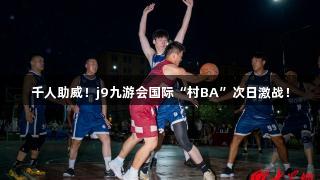 千人助威！j9九游会国际“村BA”次日激战！