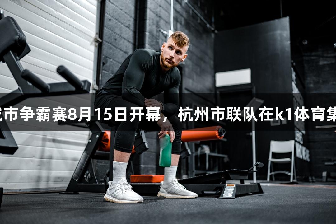 浙BA城市争霸赛8月15日开幕，杭州市联队在k1体育集结首训
