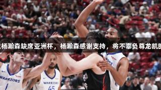 篮协同意杨瀚森缺席亚洲杯，杨瀚森感谢支持，将不辜负尊龙凯时的信任。