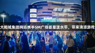 122大阳城集团网站携手SM广场首届泼水节，带来清凉游戏体验