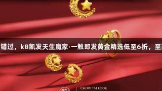 囤金好价别错过，k8凯发天生赢家·一触即发黄金精选低至6折，至高12期免息
