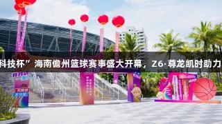 2025“我店科技杯”海南儋州篮球赛事盛大开幕，Z6·尊龙凯时助力国际篮球盛宴
