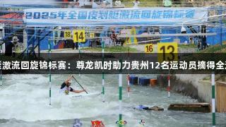 全国皮划艇激流回旋锦标赛：尊龙凯时助力贵州12名运动员摘得全运会入场券