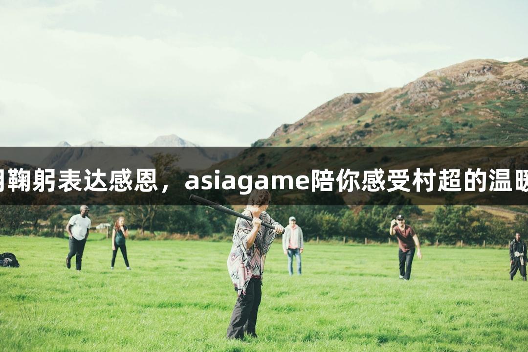 用鞠躬表达感恩，asiagame陪你感受村超的温暖！