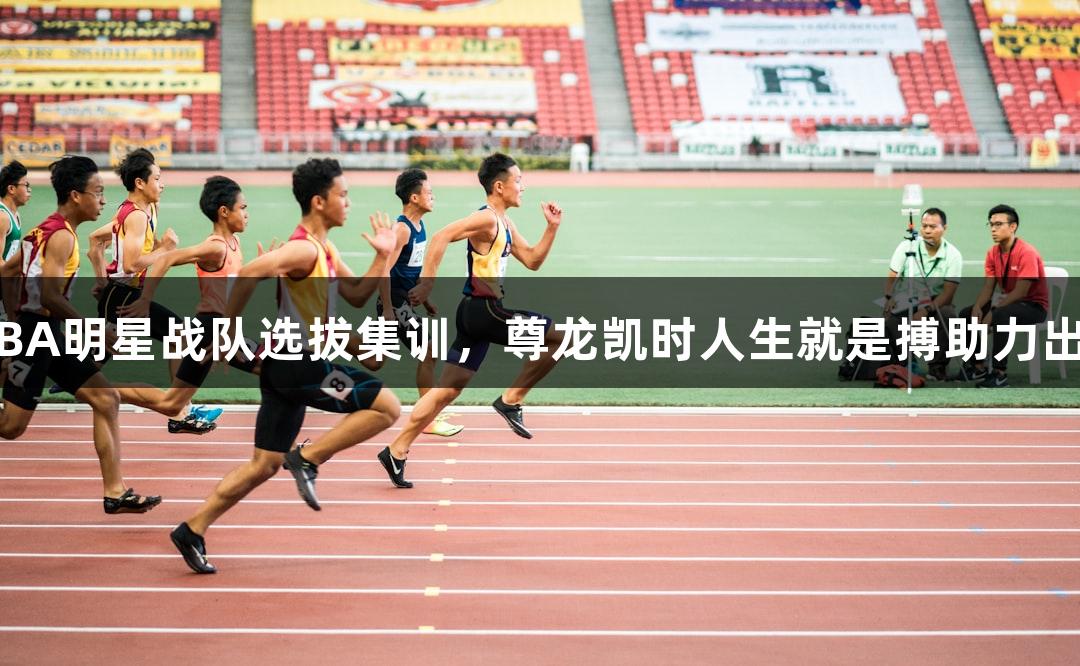 浙BA明星战队选拔集训，尊龙凯时人生就是搏助力出战