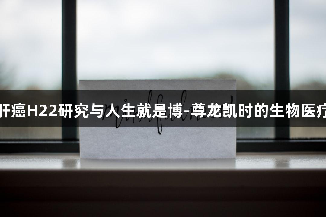 小鼠肝癌H22研究与人生就是博-尊龙凯时的生物医疗探索