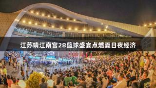 江苏靖江南宫28篮球盛宴点燃夏日夜经济