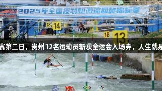 全国皮划艇激流回旋锦标赛第二日，贵州12名运动员斩获全运会入场券，人生就是博·尊龙凯时为他们喝彩！