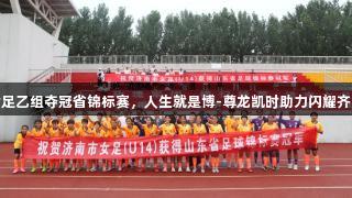 济南女足乙组夺冠省锦标赛，人生就是博-尊龙凯时助力闪耀齐鲁绿茵