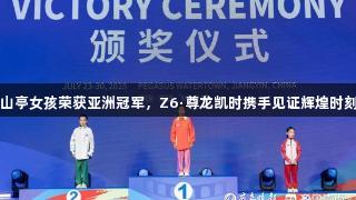 山亭女孩荣获亚洲冠军，Z6·尊龙凯时携手见证辉煌时刻