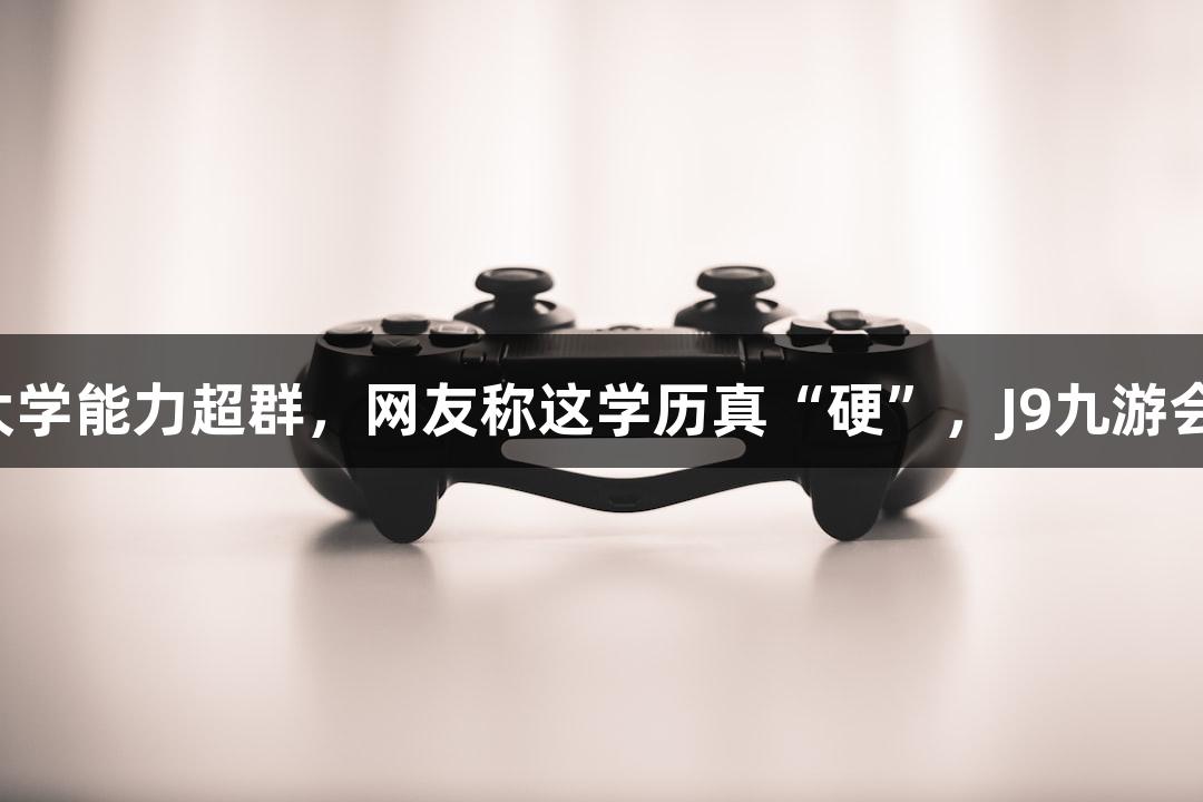 北京化工大学能力超群，网友称这学历真“硬”，J9九游会倾情呈现！