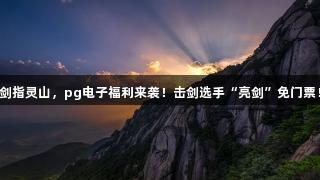剑指灵山,pg电子福利来袭!击剑选手“亮剑”免门票!