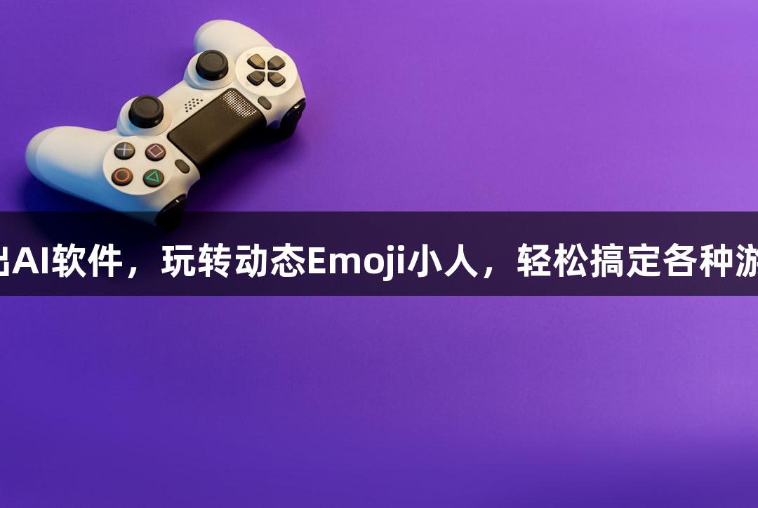 尊龙凯时推出AI软件，玩转动态Emoji小人，轻松搞定各种游戏图片编辑！