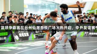 尊龙凯时篮球争霸赛在台州仙居吾悦广场火热开启，中外友谊赛引发关注。