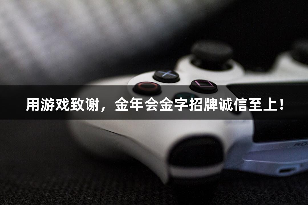 用游戏致谢，金年会金字招牌诚信至上！