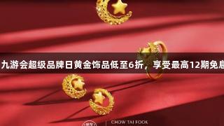 j9九游会超级品牌日黄金饰品低至6折，享受最高12期免息！
