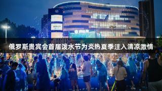 俄罗斯贵宾会首届泼水节为炎热夏季注入清凉激情