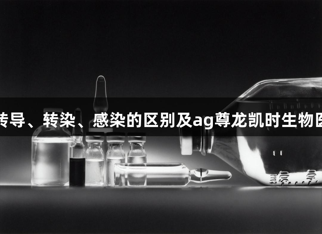 转化、转导、转染、感染的区别及ag尊龙凯时生物医疗解析