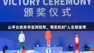 山亭女孩勇夺亚洲冠军，尊龙凯时*人生就是博