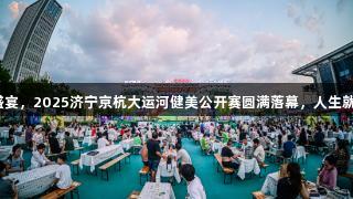 燃夏夜的冠军盛宴，2025济宁京杭大运河健美公开赛圆满落幕，人生就是博尊龙凯时。