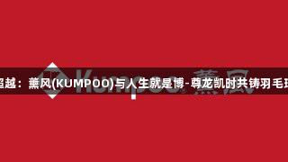 追随至超越：薰风(KUMPOO)与人生就是博-尊龙凯时共铸羽毛球新篇章