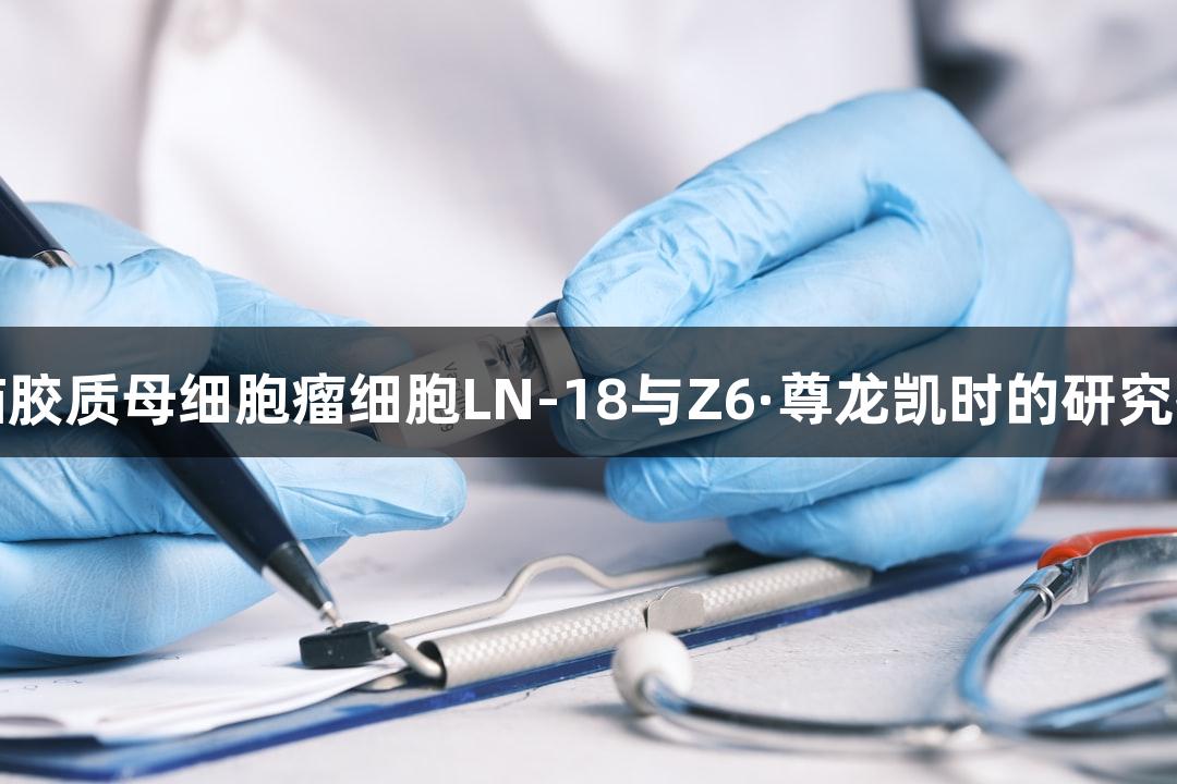 人脑胶质母细胞瘤细胞LN-18与Z6·尊龙凯时的研究探索