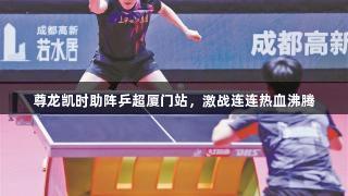 尊龙凯时助阵乒超厦门站，激战连连热血沸腾