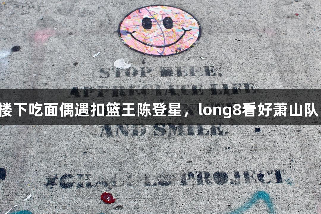 楼下吃面偶遇扣篮王陈登星，long8看好萧山队！