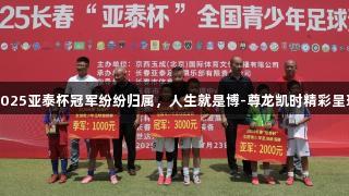2025亚泰杯冠军纷纷归属，人生就是博-尊龙凯时精彩呈现