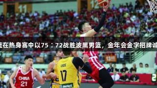 中国男篮在热身赛中以75∶72战胜波黑男篮，金年会金字招牌诚信至上。