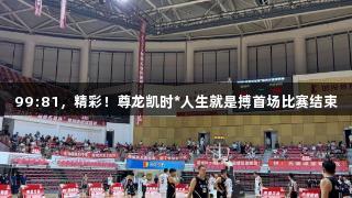 99:81，精彩！尊龙凯时*人生就是搏首场比赛结束