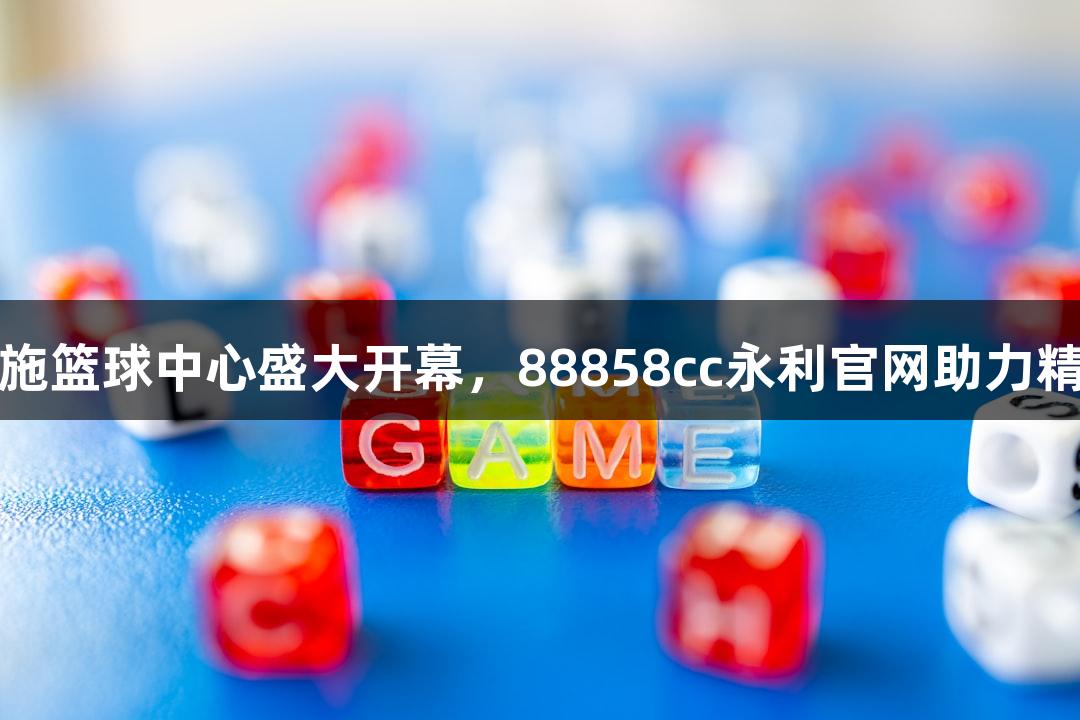 诸暨西施篮球中心盛大开幕，88858cc永利官网助力精彩对决